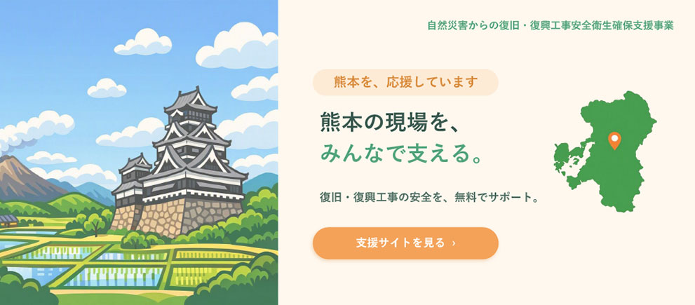 「熊本を応援しています」熊本の現場を、みんなで支える。復旧・復興工事の安全を、無料でサポート。自然災害からの復旧・復興工事安全衛生確保支援事業